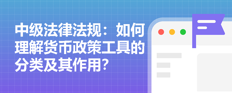 中级法律法规:如何理解货币政策工具的分类及其作用? 中级法律法规:如何理解货币政策工具的分类及其作用?