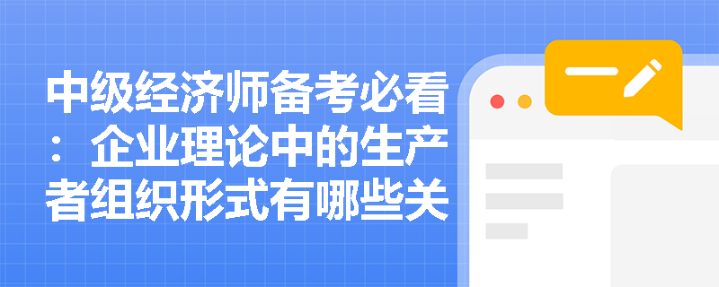中级经济师备考必看:企业理论中的生产者组织形式有哪些关键区别? 中级经济师备考必看:企业理论中的生产者组织形式有哪些关键区别?