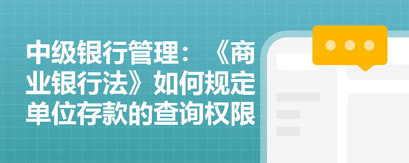 中级银行管理:《商业银行法》如何规定单位存款的查询权限? 中级银行管理:《商业银行法》如何规定单位存款的查询权限?