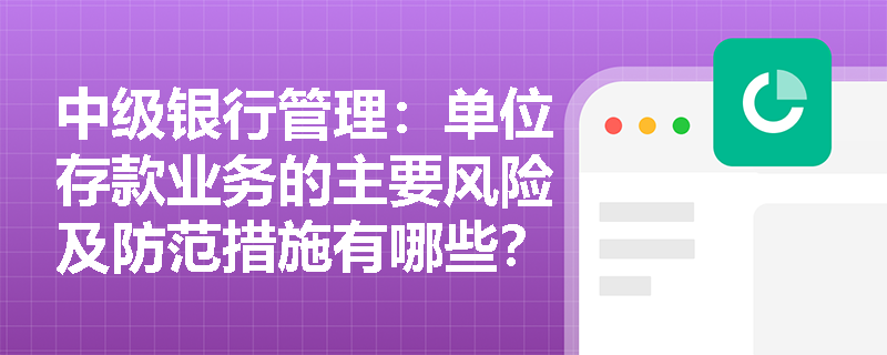 中级银行管理：单位存款业务的主要风险及防范措施有哪些？