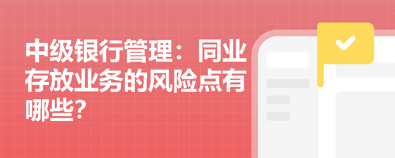 中级银行管理：同业存放业务的风险点有哪些？