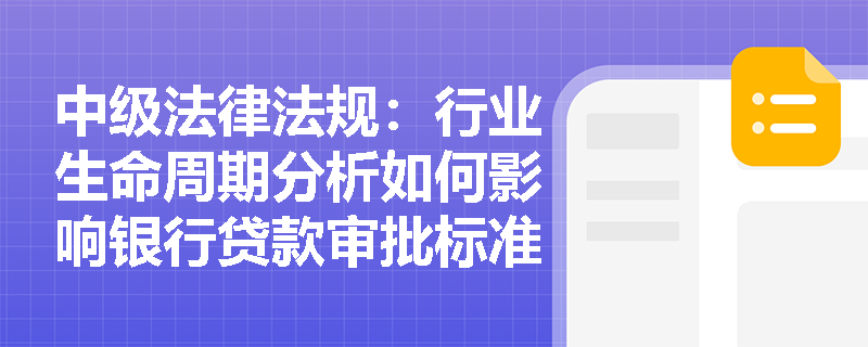 中级法律法规：行业生命周期分析如何影响银行贷款审批标准？