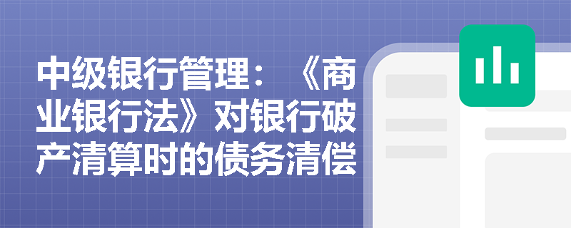 中级银行管理:《商业银行法》对银行破产清算时的债务清偿顺序有何规定? 中级银行管理:《商业银行法》对银行破产清算时的债务清偿顺序有何规定?