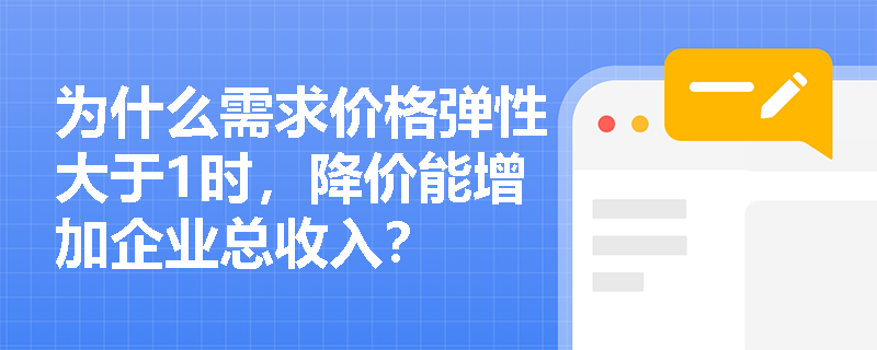 为什么需求价格弹性大于1时,降价能增加企业总收入? 为什么需求价格弹性大于1时,降价能增加企业总收入?