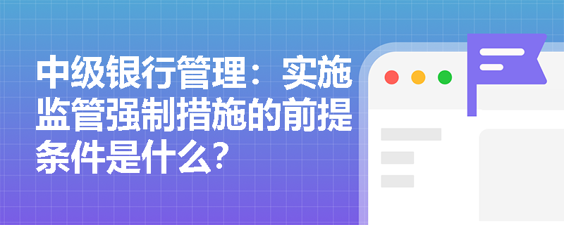 中级银行管理:实施监管强制措施的前提条件是什么? 中级银行管理:实施监管强制措施的前提条件是什么?