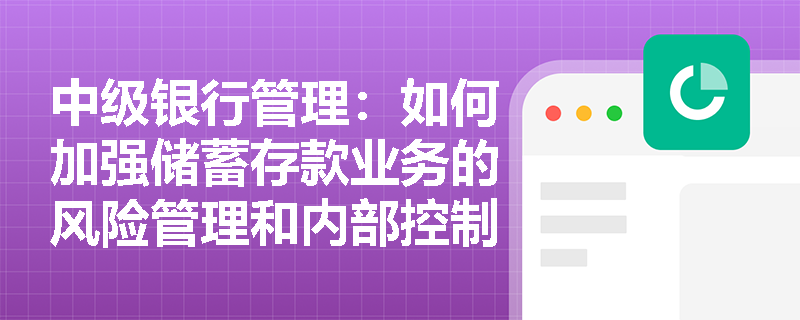 中级银行管理:如何加强储蓄存款业务的风险管理和内部控制? 中级银行管理:如何加强储蓄存款业务的风险管理和内部控制?