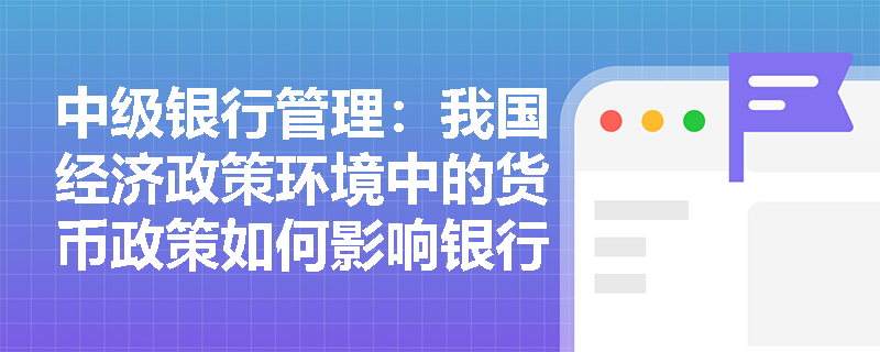 中级银行管理：我国经济政策环境中的货币政策如何影响银行业？
