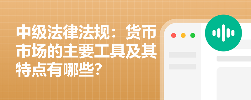 中级法律法规:货币市场的主要工具及其特点有哪些? 中级法律法规:货币市场的主要工具及其特点有哪些?