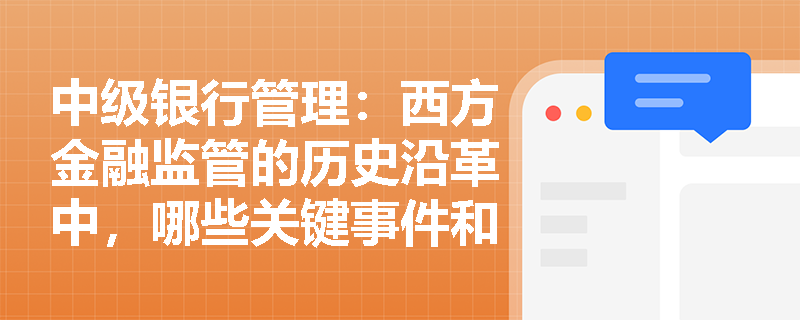 中级银行管理:西方金融监管的历史沿革中,哪些关键事件和政策推动了现代金融体系的发展? 中级银行管理:西方金融监管的历史沿革中,哪些关键事件和政策推动了现代金融体系的发展?
