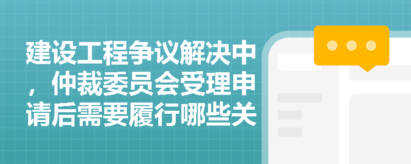 建设工程争议解决中，仲裁委员会受理申请后需要履行哪些关键程序？