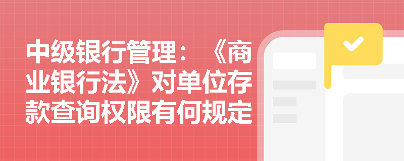 中级银行管理:《商业银行法》对单位存款查询权限有何规定? 中级银行管理:《商业银行法》对单位存款查询权限有何规定?