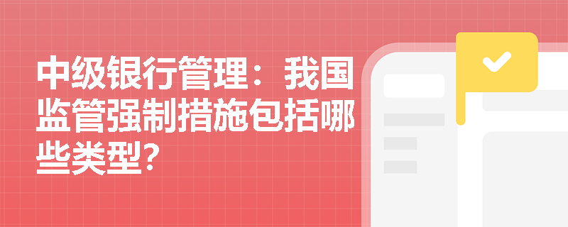 中级银行管理:我国监管强制措施包括哪些类型? 中级银行管理:我国监管强制措施包括哪些类型?