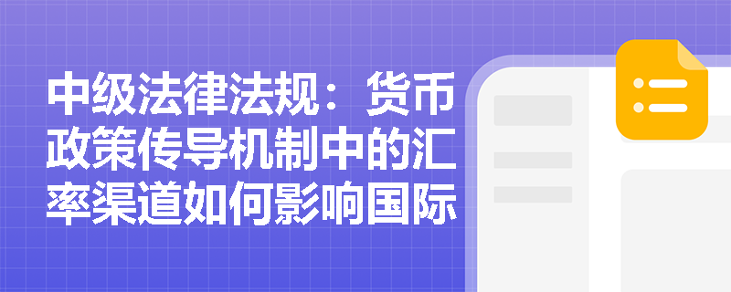 中级法律法规:货币政策传导机制中的汇率渠道如何影响国际贸易? 中级法律法规:货币政策传导机制中的汇率渠道如何影响国际贸易?