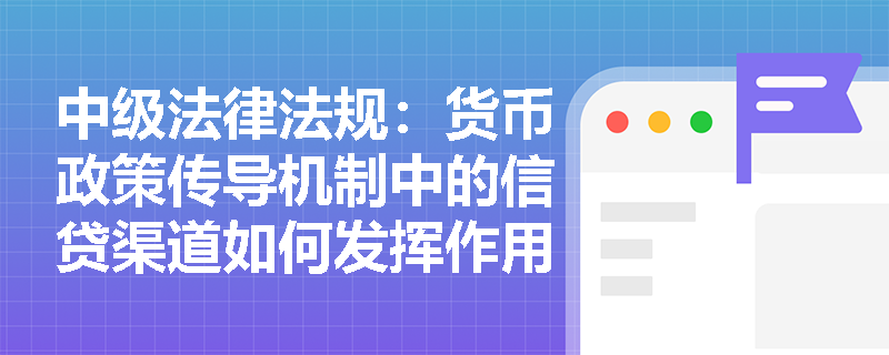 中级法律法规:货币政策传导机制中的信贷渠道如何发挥作用? 中级法律法规:货币政策传导机制中的信贷渠道如何发挥作用?