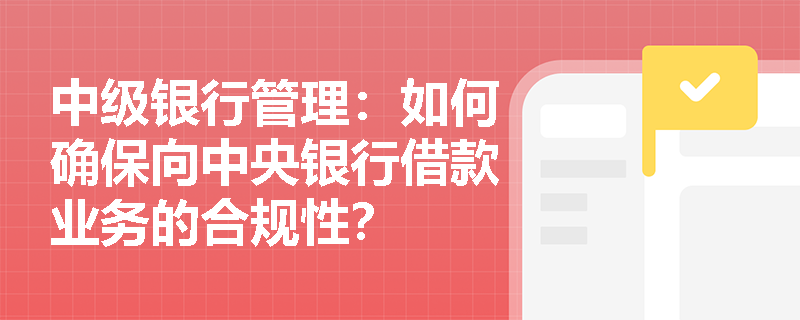 中级银行管理:如何确保向中央银行借款业务的合规性? 中级银行管理:如何确保向中央银行借款业务的合规性?