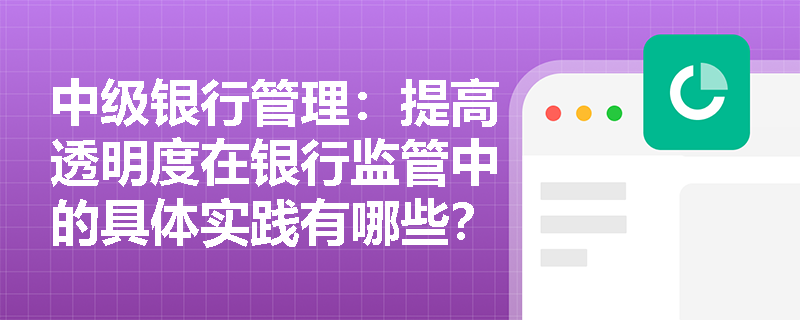 中级银行管理:提高透明度在银行监管中的具体实践有哪些? 中级银行管理:提高透明度在银行监管中的具体实践有哪些?