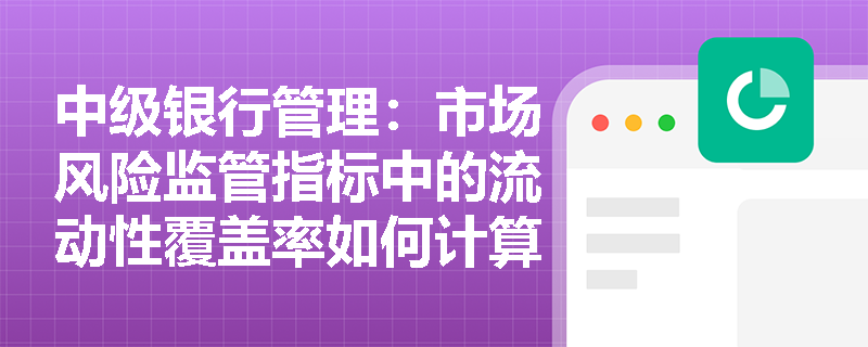中级银行管理:市场风险监管指标中的流动性覆盖率如何计算和应用? 中级银行管理:市场风险监管指标中的流动性覆盖率如何计算和应用?