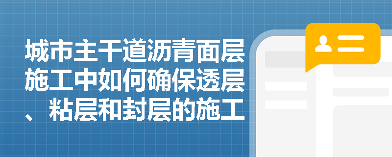 城市主干道沥青面层施工中如何确保透层、粘层和封层的施工质量？