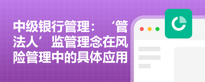 中级银行管理:‘管法人’监管理念在风险管理中的具体应用 中级银行管理:‘管法人’监管理念在风险管理中的具体应用