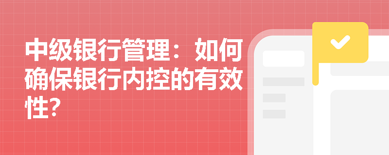 中级银行管理：如何确保银行内控的有效性？
