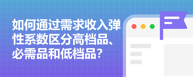 如何通过需求收入弹性系数区分高档品、必需品和低档品? 如何通过需求收入弹性系数区分高档品、必需品和低档品?