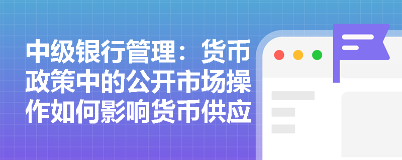 中级银行管理:货币政策中的公开市场操作如何影响货币供应量? 中级银行管理:货币政策中的公开市场操作如何影响货币供应量?