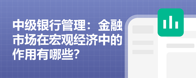 中级银行管理:金融市场在宏观经济中的作用有哪些? 中级银行管理:金融市场在宏观经济中的作用有哪些?