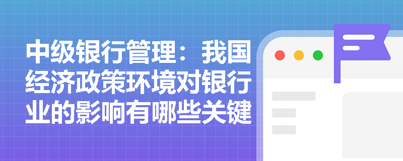 中级银行管理:我国经济政策环境对银行业的影响有哪些关键点? 中级银行管理:我国经济政策环境对银行业的影响有哪些关键点?