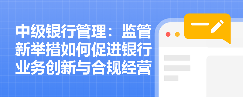 中级银行管理：监管新举措如何促进银行业务创新与合规经营？