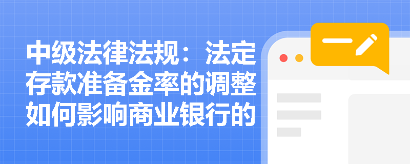 中级法律法规:法定存款准备金率的调整如何影响商业银行的信贷能力 中级法律法规:法定存款准备金率的调整如何影响商业银行的信贷能力