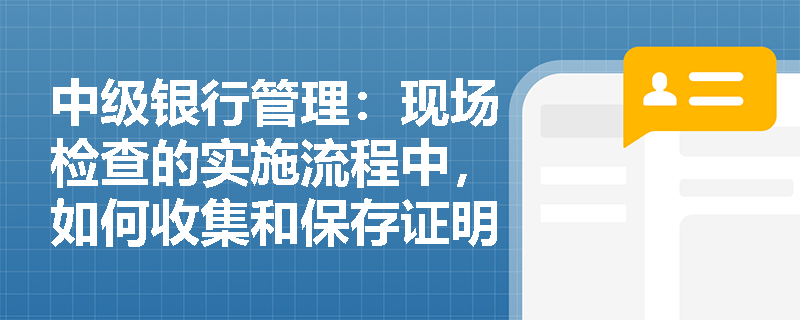 中级银行管理：现场检查的实施流程中，如何收集和保存证明材料？