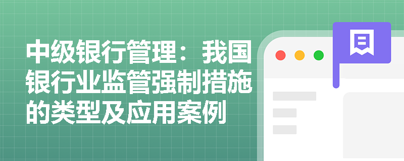 中级银行管理:我国银行业监管强制措施的类型及应用案例 中级银行管理:我国银行业监管强制措施的类型及应用案例