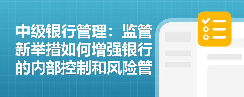 中级银行管理:监管新举措如何增强银行的内部控制和风险管理? 中级银行管理:监管新举措如何增强银行的内部控制和风险管理?