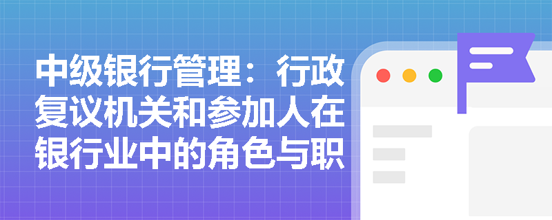 中级银行管理：行政复议机关和参加人在银行业中的角色与职责