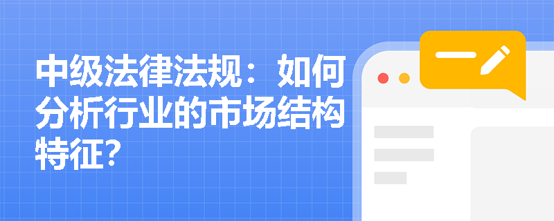 中级法律法规:如何分析行业的市场结构特征? 中级法律法规:如何分析行业的市场结构特征?