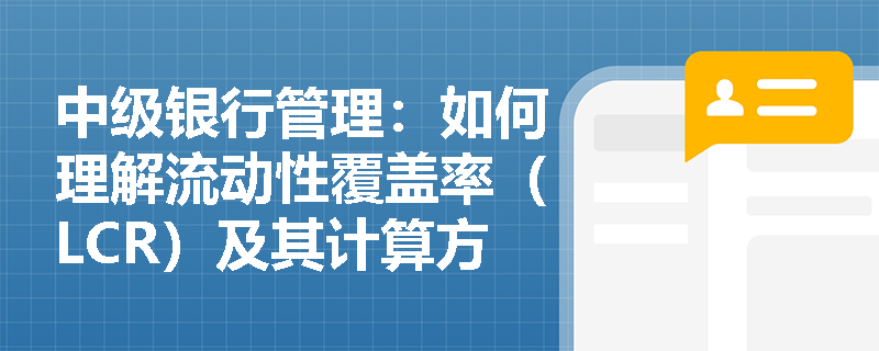 中级银行管理:如何理解流动性覆盖率(LCR)及其计算方法? 中级银行管理:如何理解流动性覆盖率(LCR)及其计算方法?