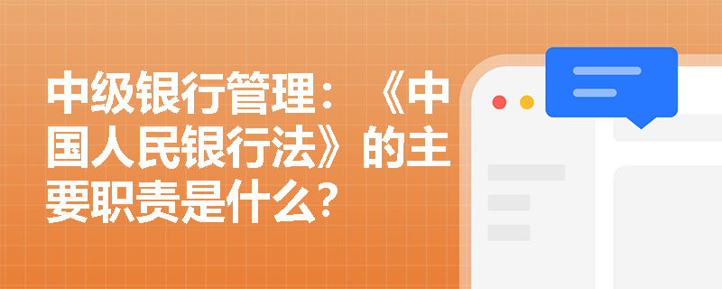 中级银行管理:《中国人民银行法》的主要职责是什么? 中级银行管理:《中国人民银行法》的主要职责是什么?