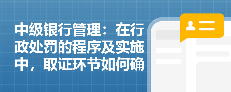 中级银行管理：在行政处罚的程序及实施中，取证环节如何确保证据的有效性？