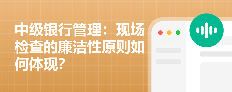 中级银行管理：现场检查的廉洁性原则如何体现？