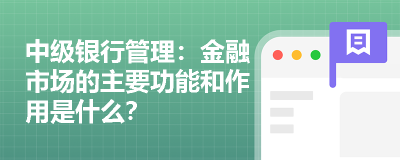 中级银行管理:金融市场的主要功能和作用是什么? 中级银行管理:金融市场的主要功能和作用是什么?