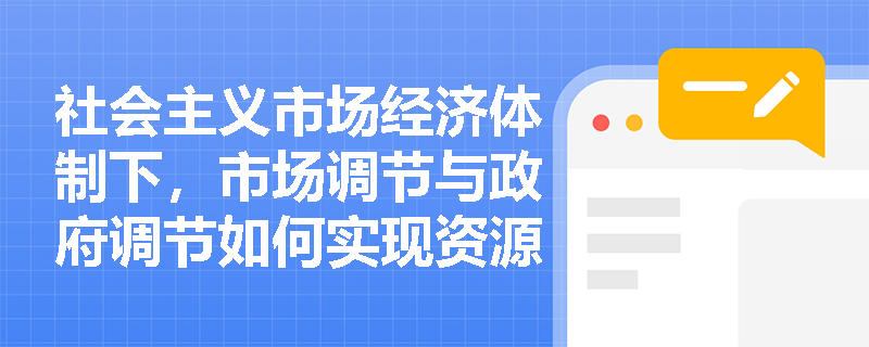 社会主义市场经济体制下，市场调节与政府调节如何实现资源最优配置？