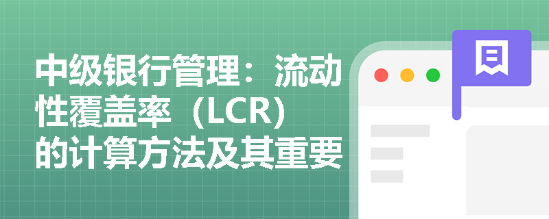 中级银行管理:流动性覆盖率(LCR)的计算方法及其重要性 中级银行管理:流动性覆盖率(LCR)的计算方法及其重要性