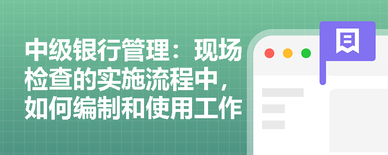 中级银行管理:现场检查的实施流程中,如何编制和使用工作底稿? 中级银行管理:现场检查的实施流程中,如何编制和使用工作底稿?