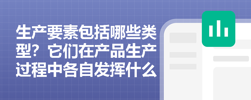 生产要素包括哪些类型?它们在产品生产过程中各自发挥什么作用? 生产要素包括哪些类型?它们在产品生产过程中各自发挥什么作用?