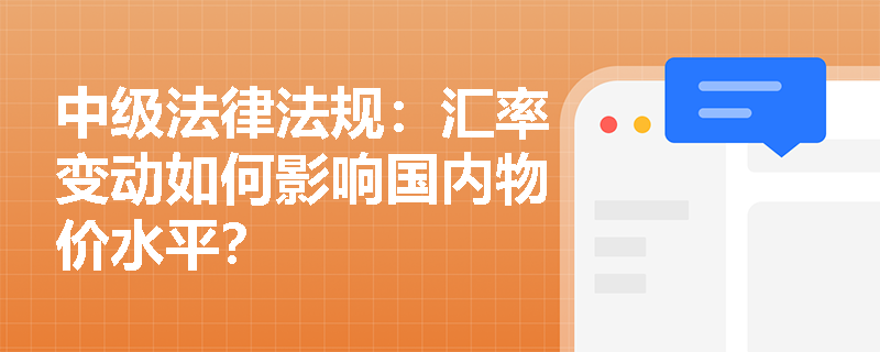 中级法律法规:汇率变动如何影响国内物价水平? 中级法律法规:汇率变动如何影响国内物价水平?