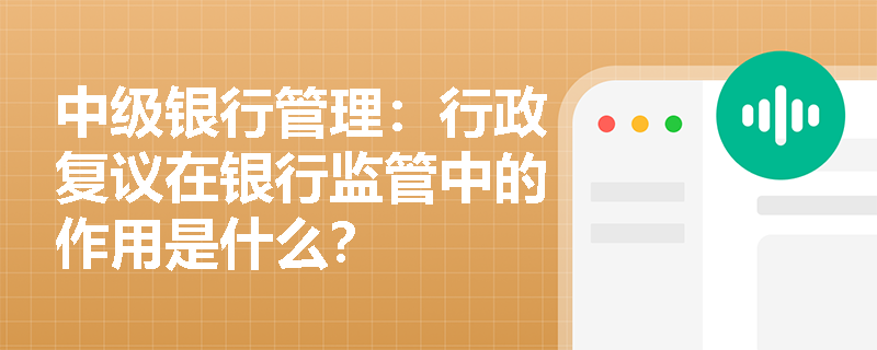 中级银行管理：行政复议在银行监管中的作用是什么？