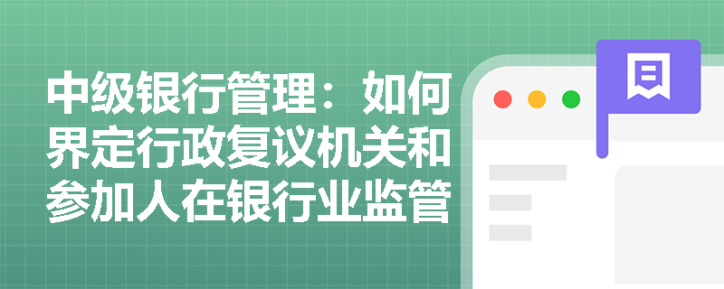中级银行管理:如何界定行政复议机关和参加人在银行业监管中的权利与义务? 中级银行管理:如何界定行政复议机关和参加人在银行业监管中的权利与义务?