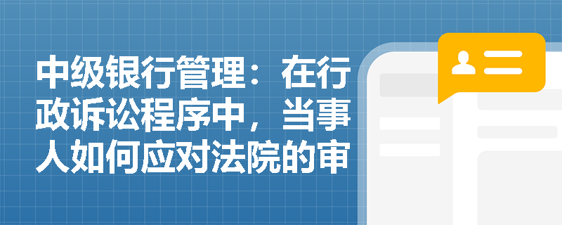 中级银行管理：在行政诉讼程序中，当事人如何应对法院的审理和判决？