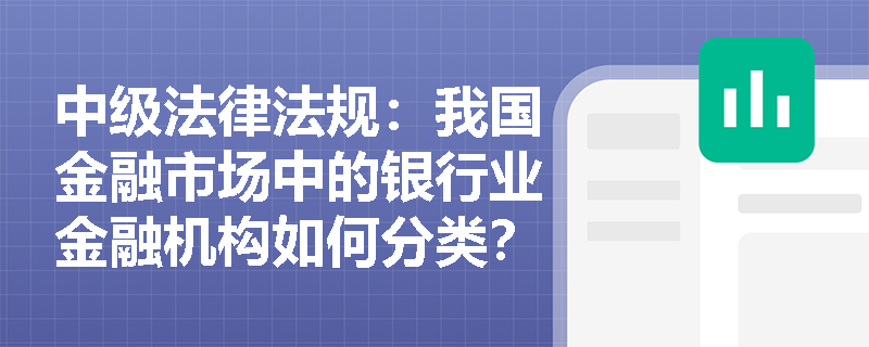 中级法律法规:我国金融市场中的银行业金融机构如何分类? 中级法律法规:我国金融市场中的银行业金融机构如何分类?