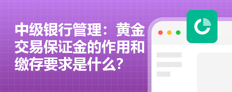 中级银行管理：黄金交易保证金的作用和缴存要求是什么？